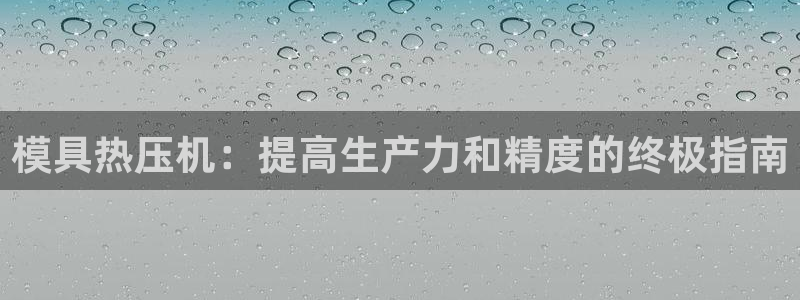 易倍申多少钱：模具热压机：提高生产力和精度的终极指南