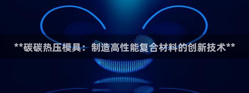 易倍申可以长期服用吗：**碳碳热压模具：制造高性能复合材