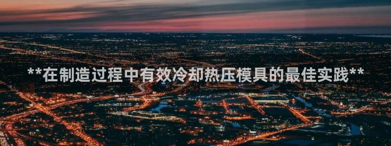易倍达怎么样：**在制造过程中有效冷却热压模具的最佳实践