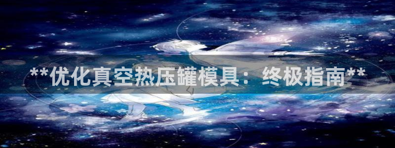 易倍emc网址网页版本登陆：**优化真空热压罐模具：终极