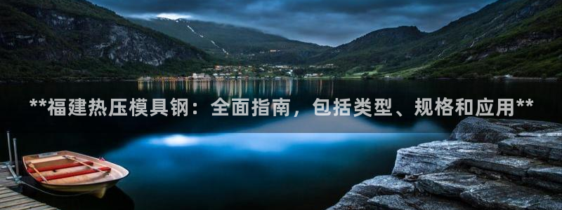 EMC易倍官方平台：**福建热压模具钢：全面指南，包括类