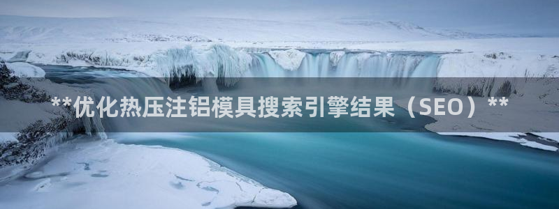 易倍emc网址：**优化热压注铝模具搜索引擎结果（SEO