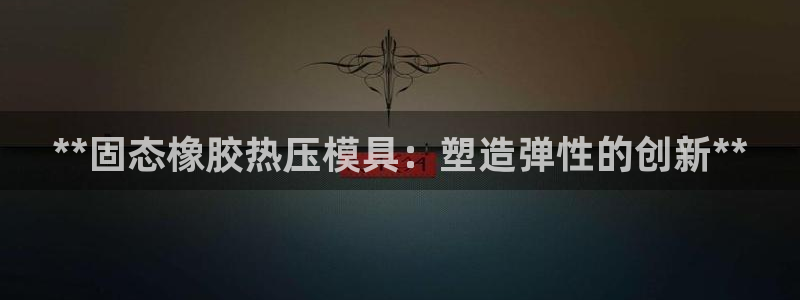 emc易倍官网app官网：**固态橡胶热压模具：塑造弹性