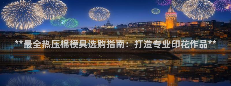 易倍易倍单词官方网站：**最全热压棉模具选购指南：打造专