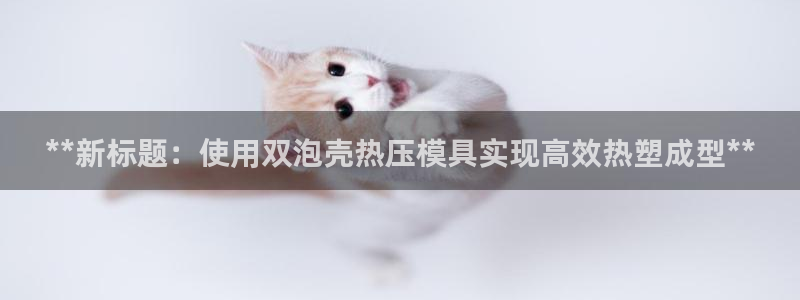 易倍emc网址：**新标题：使用双泡壳热压模具实现高效热