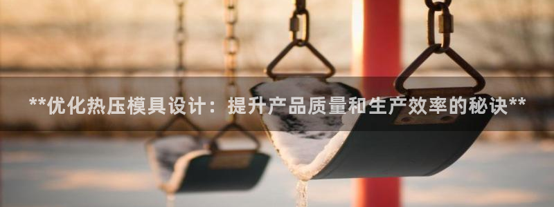 易倍app官网下载：**优化热压模具设计：提升产品质量和
