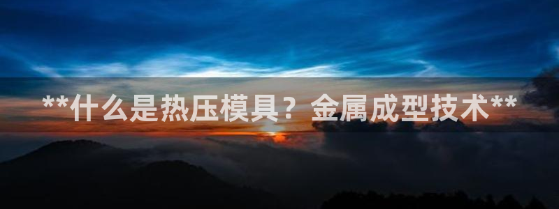 emc易倍官网app官网：**什么是热压模具？金属成型技