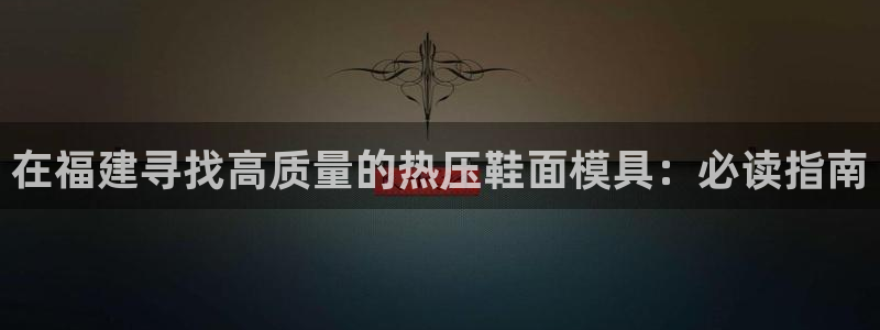 易倍申竞品：在福建寻找高质量的热压鞋面模具：必读指南