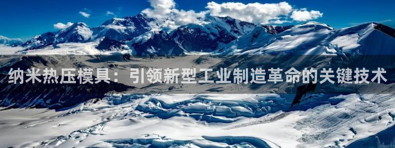 EMC易倍官方平台：纳米热压模具：引领新型工业制造革命的
