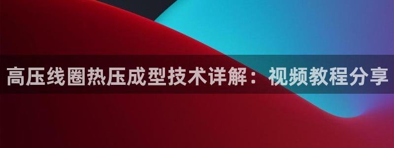 易倍全站：高压线圈热压成型技术详解：视频教程分享