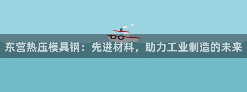 emc易倍官方平台:东营热压模具钢:先进材料,助力工业制