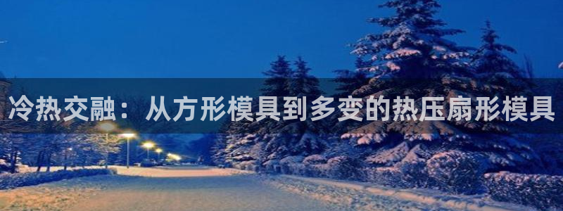 易倍申不良反应：冷热交融：从方形模具到多变的热压扇形模具