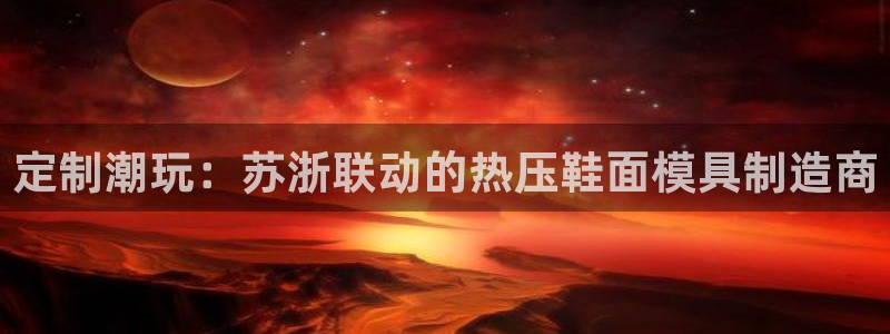 北京易倍思教育怎么样：定制潮玩：苏浙联动的热压鞋面模具制