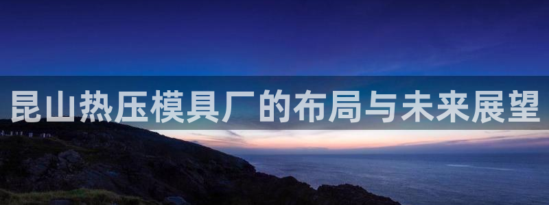 emc易倍官网登录入口：昆山热压模具厂的布局与未来展望