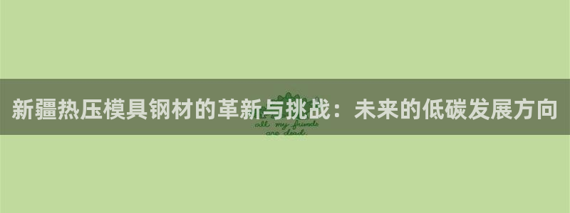 易倍下载手机版：新疆热压模具钢材的革新与挑战：未来的低碳