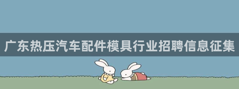 emc易倍全站：广东热压汽车配件模具行业招聘信息征集