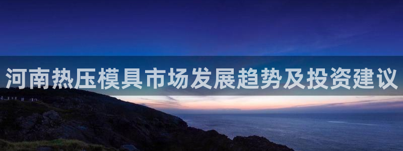 EMC易倍让身份验证：河南热压模具市场发展趋势及投资建议