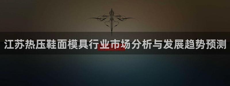 易倍思教育：江苏热压鞋面模具行业市场分析与发展趋势预测