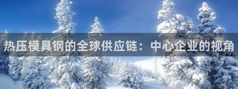 易倍申厂家：热压模具钢的全球供应链：中心企业的视角