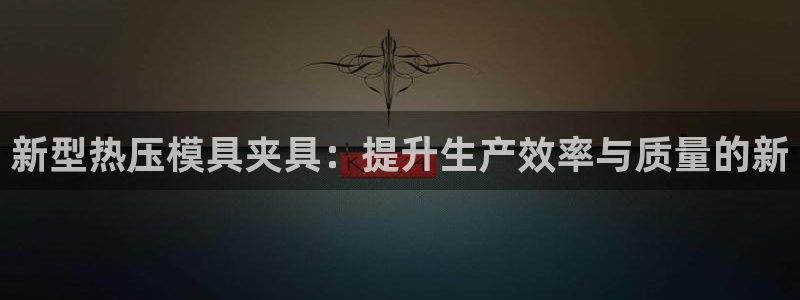 易倍emc安全吗：新型热压模具夹具：提升生产效率与质量的