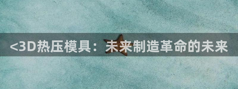 emc易倍平台：<3D热压模具：未来制造革命的未来