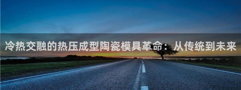 易倍纤酵素效果好吗：冷热交融的热压成型陶瓷模具革命：从传